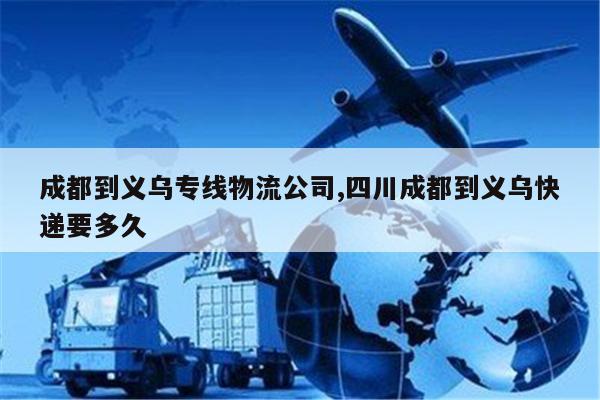 杭州成都到义乌专线物流公司,四川成都到义乌快递要多久